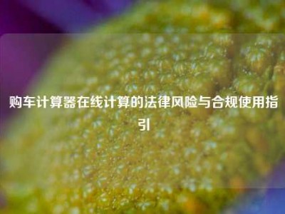 购车计算器在线计算的法律风险与合规使用指引