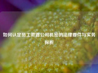 如何认定员工泄露公司机密的法律要件与实务探析