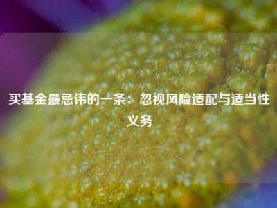 买基金最忌讳的一条：忽视风险适配与适当性义务