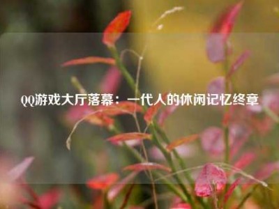 QQ游戏大厅落幕：一代人的休闲记忆终章