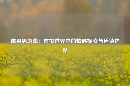 虐男男游戏:虚拟世界中的情感探索与道德边界