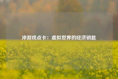 冲游戏点卡：虚拟世界的经济钥匙