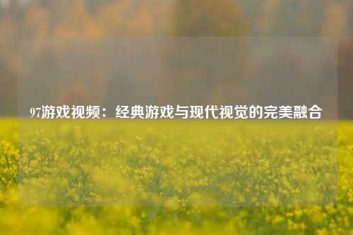 97游戏视频：经典游戏与现代视觉的完美融合