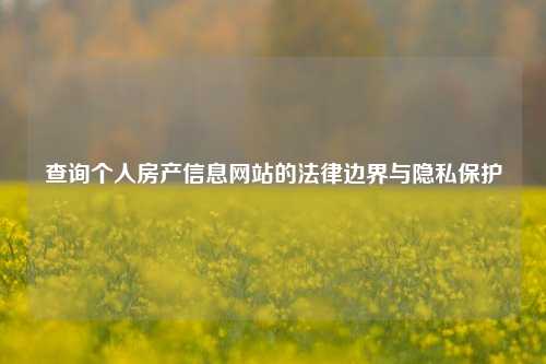 查询个人房产信息网站的法律边界与隐私保护