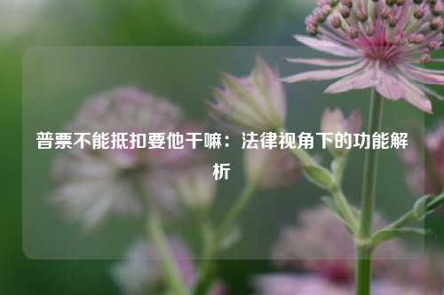 普票不能抵扣要他干嘛:法律视角下的功能解析