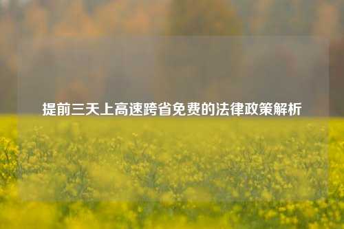 提前三天上高速跨省免费的法律政策解析